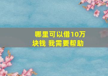 哪里可以借10万块钱 我需要帮助